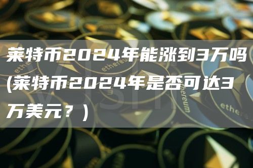 莱特币2024年能涨到3万吗 - 莱特币2024年是否可达3万美元？