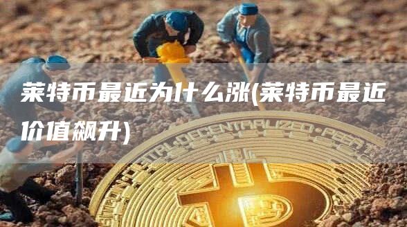 莱特币最近为什么涨 - 莱特币最近价值飙升