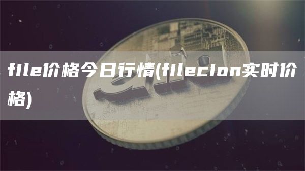 file价格今日行情 - filecion实时价格