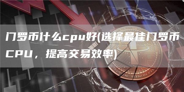 门罗币什么cpu好 - 选择最佳门罗币CPU，提高交易效率
