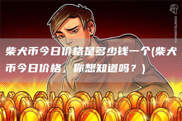 柴犬币今日价格是多少钱一个 - 柴犬币今日价格，你想知道吗？