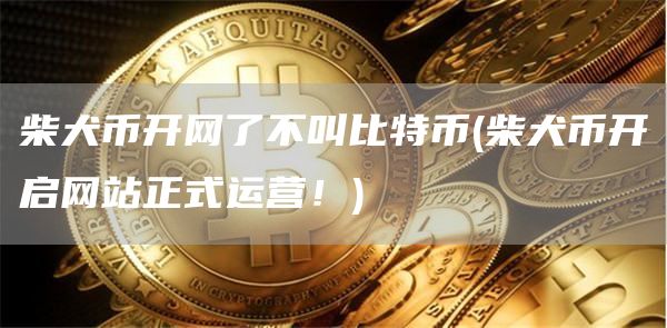 柴犬币开网了不叫比特币 - 柴犬币开启网站正式运营！