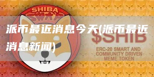 派币最近消息今天 - 派币最近消息新闻