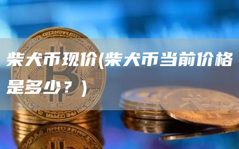 柴犬币现价 - 柴犬币当前价格是多少？