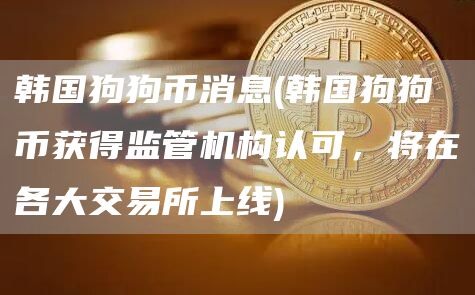 韩国狗狗币消息 - 韩国狗狗币获得监管机构认可，将在各大交易所上线
