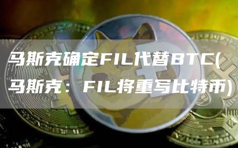 马斯克确定FIL代替BTC - 马斯克：FIL将重写比特币