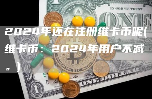 2024年还在注册维卡币呢 - 维卡币：2024年用户不减。