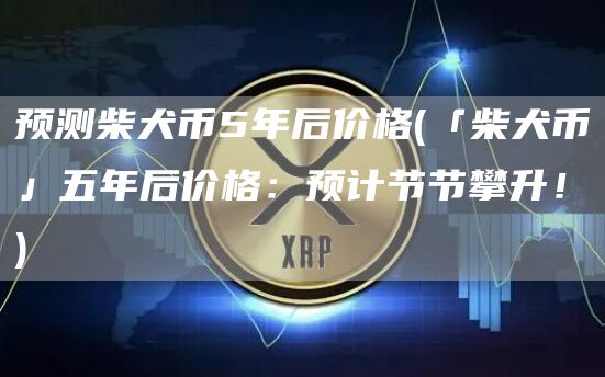 预测柴犬币5年后价格 - 「柴犬币」五年后价格：预计节节攀升！