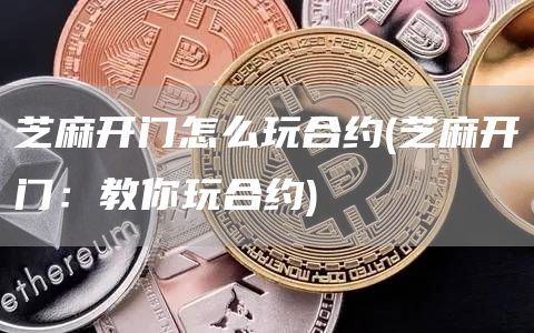 芝麻开门怎么玩合约 - 芝麻开门：教你玩合约