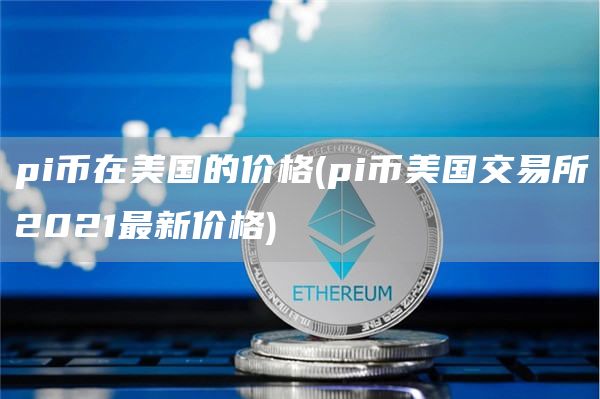 pi币在美国的价格 - pi币美国交易所2021最新价格