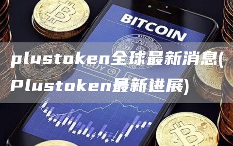 plustoken全球最新消息 - Plustoken最新进展
