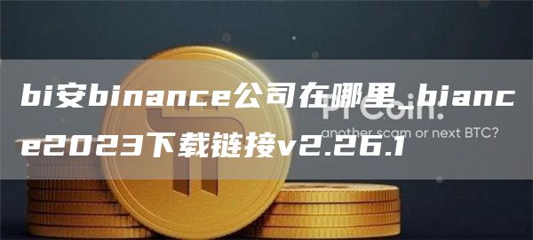 bi安binance公司在哪里_biance2023下载链接v2.26.1