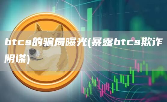 btcs的骗局曝光 - 暴露btcs欺诈阴谋