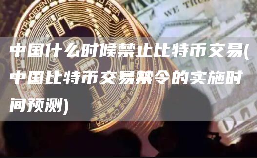 中国什么时候禁止比特币交易 - 中国比特币交易禁令的实施时间预测