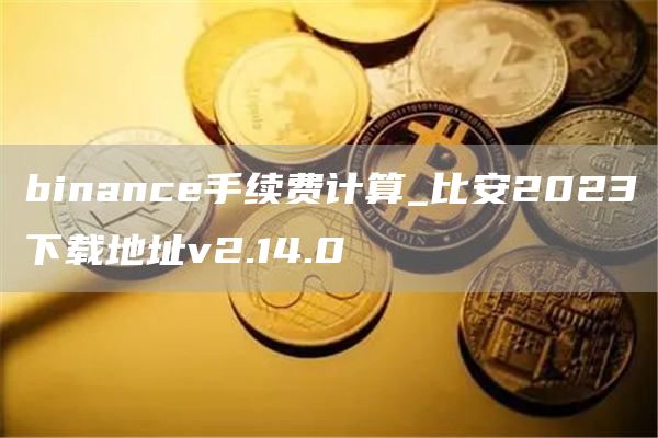 binance手续费计算_比安2023下载地址v2.14.0