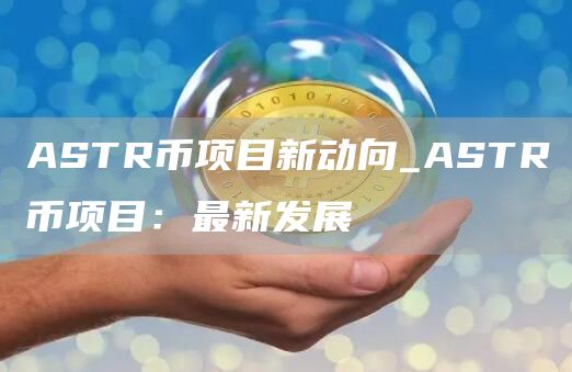 ASTR币项目新动向_ASTR币项目：最新发展