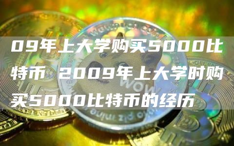 09年上大学购买5000比特币 2009年上大学时购买5000比特币的经历