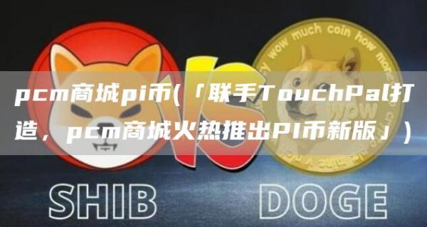 pcm商城pi币 - 「联手TouchPal打造，pcm商城火热推出PI币新版」