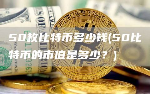 50枚比特币多少钱 - 50比特币的市值是多少？