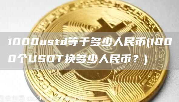 1000ustd等于多少人民币 - 1000个USDT换多少人民币？