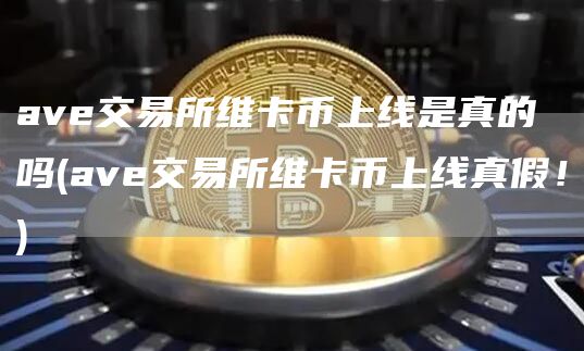 ave交易所维卡币上线是真的吗 - ave交易所维卡币上线真假！
