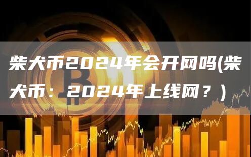 柴犬币2024年会开网吗 - 柴犬币：2024年上线网？