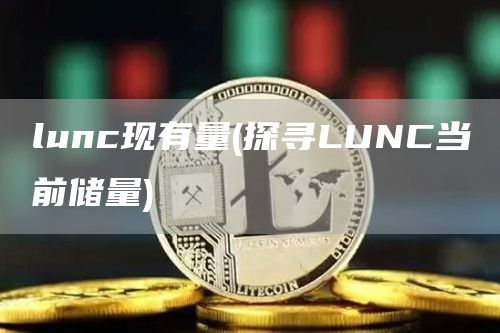 lunc现有量 - 探寻LUNC当前储量