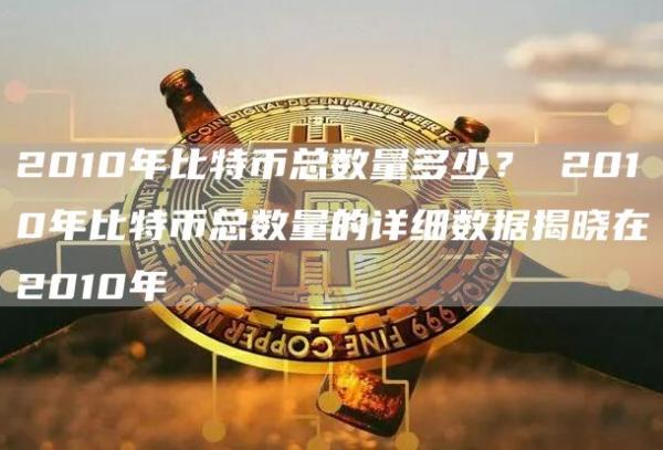 2010年比特币总数量多少？ 2010年比特币总数量的详细数据揭晓在2010年