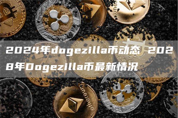 2024年dogezilla币动态 2028年Dogezilla币最新情况