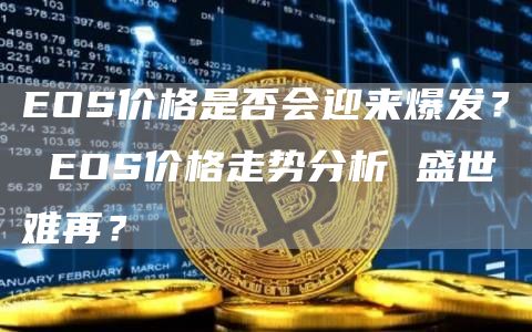 EOS价格是否会迎来爆发？ EOS价格走势分析 盛世难再？