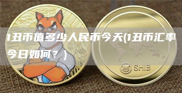 1丑币值多少人民币今天 - 1丑币汇率今日如何？