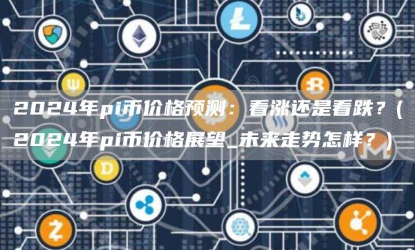 2024年pi币价格预测：看涨还是看跌？ - 2024年pi币价格展望_未来走势怎样？