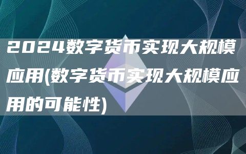 2024数字货币实现大规模应用 - 数字货币实现大规模应用的可能性