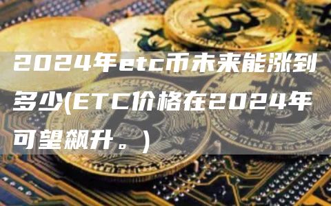 2024年etc币未来能涨到多少 - ETC价格在2024年可望飙升。