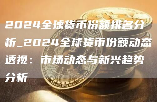 2024全球货币份额排名分析_2024全球货币份额动态透视：市场动态与新兴趋势分析
