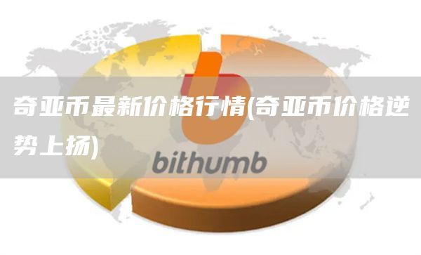 奇亚币最新价格行情 - 奇亚币价格逆势上扬