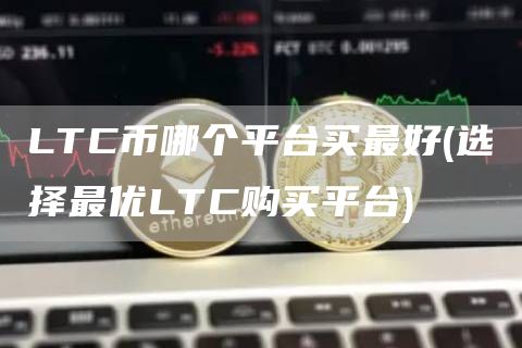 LTC币哪个平台买最好 - 选择最优LTC购买平台