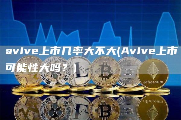 avive上市几率大不大 - Avive上市可能性大吗？