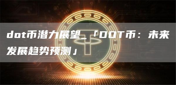 dot币潜力展望_「DOT币：未来发展趋势预测」