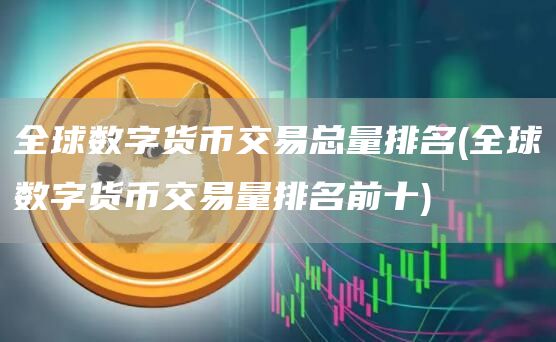 全球数字货币交易总量排名 - 全球数字货币交易量排名前十