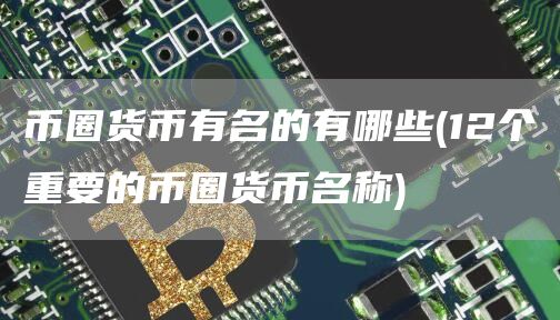 币圈货币有名的有哪些 - 12个重要的币圈货币名称