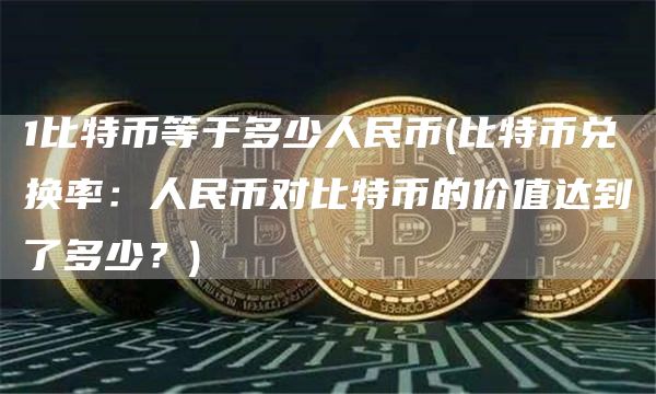 1比特币等于多少人民币 - 比特币兑换率：人民币对比特币的价值达到了多少？