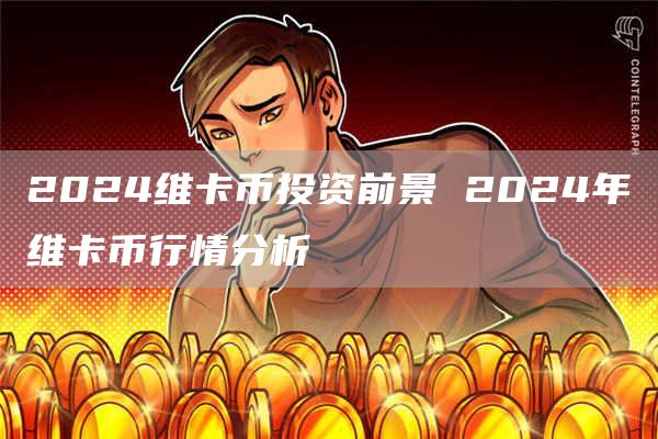 2024维卡币投资前景 2024年维卡币行情分析