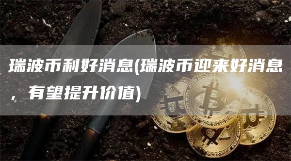 瑞波币利好消息 - 瑞波币迎来好消息，有望提升价值