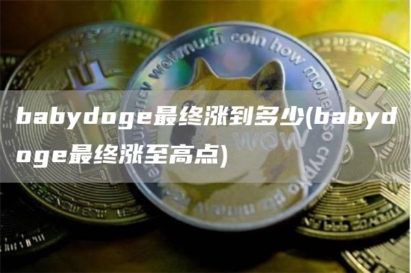 babydoge最终涨到多少 - babydoge最终涨至高点