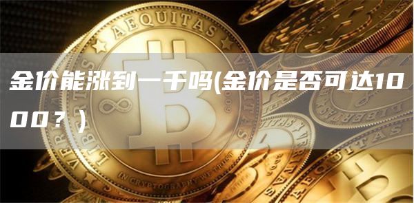 金价能涨到一千吗 - 金价是否可达1000？
