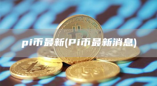 pi币最新 - Pi币最新消息