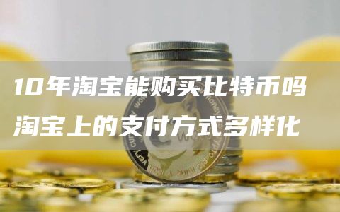 10年淘宝能购买比特币吗 淘宝上的支付方式多样化