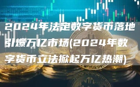 2024年法定数字货币落地引爆万亿市场 - 2024年数字货币立法掀起万亿热潮