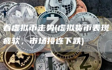 看虚拟币走势 - 虚拟货币表现疲软，市场接连下跌